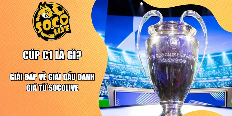 Cúp C1 Là Gì? Giải Đáp Về Giải Đấu Danh Giá Từ Socolive