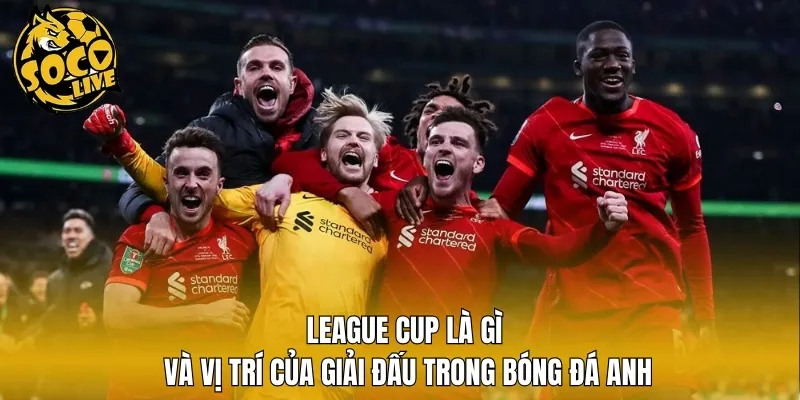 League Cup là gì và vị trí của giải đấu trong bóng đá Anh