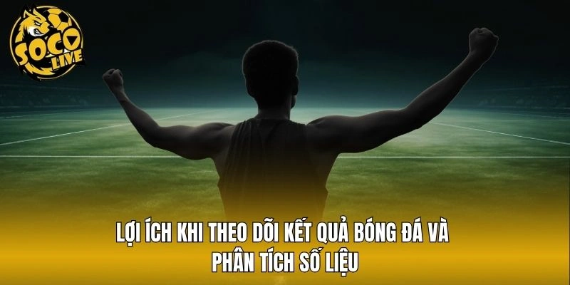 Lợi ích khi theo dõi kết quả bóng đá và phân tích số liệu