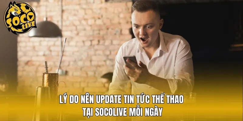 Lý do nên update tin tức thể thao tại Socolive mỗi ngày
