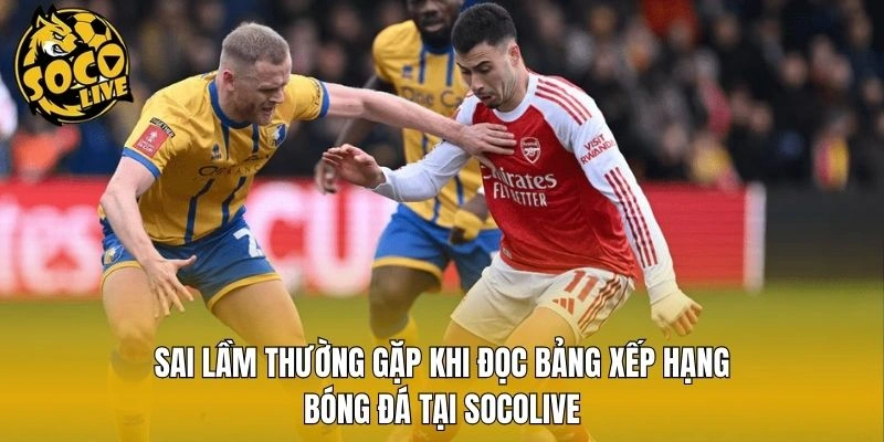 Sai lầm thường gặp khi đọc bảng xếp hạng bóng đá tại Socolive