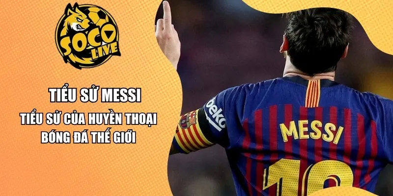Tiểu sử Messi – Tiểu Sử Của Huyền Thoại Bóng Đá Thế Giới
