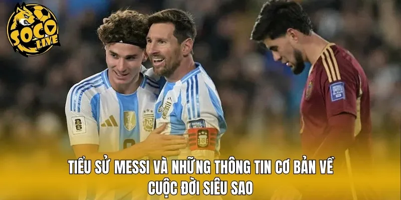Tiểu sử Messi và những thông tin cơ bản về cuộc đời siêu sao