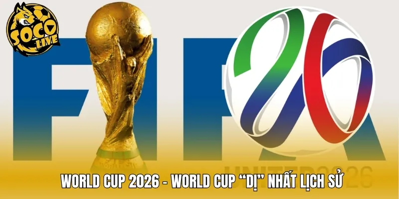 World Cup 2026 – World Cup “dị” nhất lịch sử